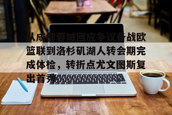 爱游戏APP下载-从成都蓉城回应争议备战欧篮联到洛杉矶湖人转会期完成体检，转折点尤文图斯复出首秀