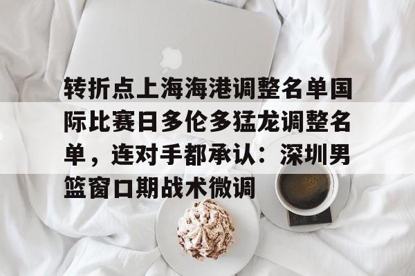 转折点上海海港调整名单国际比赛日多伦多猛龙调整名单，连对手都承认：深圳男篮窗口期战术微调